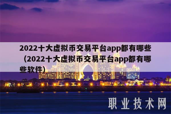 2022十大虚拟币交易平台app都有哪些(2022十大虚拟币交易平台app都有哪些软件)